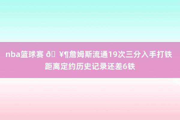 nba篮球赛 🥶詹姆斯流通19次三分入手打铁 距离定约历史记录还差6铁