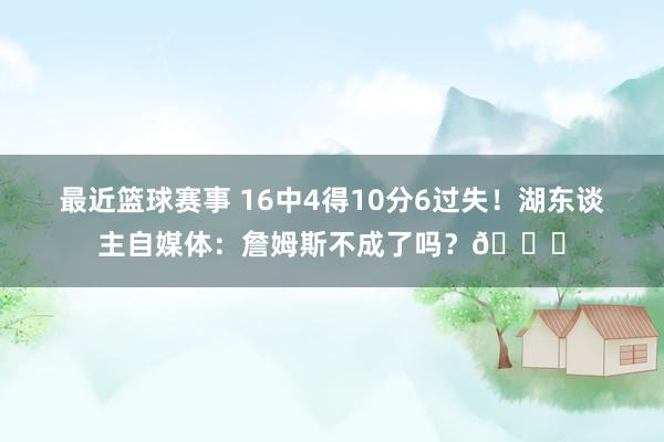 最近篮球赛事 16中4得10分6过失！湖东谈主自媒体：詹姆斯不成了吗？💔