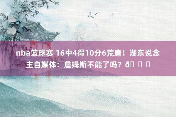 nba篮球赛 16中4得10分6荒唐！湖东说念主自媒体：詹姆斯不能了吗？💔