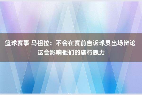 篮球赛事 马祖拉：不会在赛前告诉球员出场辩论 这会影响他们的施行魄力