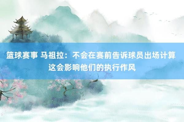 篮球赛事 马祖拉：不会在赛前告诉球员出场计算 这会影响他们的执行作风