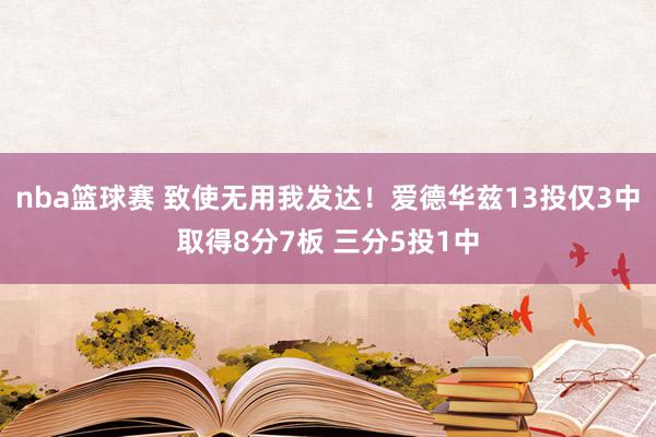 nba篮球赛 致使无用我发达！爱德华兹13投仅3中取得8分7板 三分5投1中