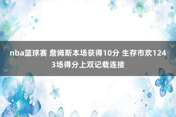 nba篮球赛 詹姆斯本场获得10分 生存市欢1243场得分上双记载连接