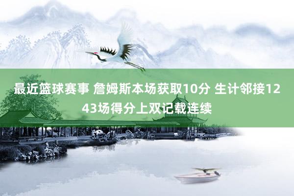 最近篮球赛事 詹姆斯本场获取10分 生计邻接1243场得分上双记载连续