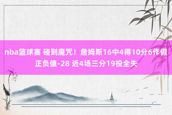 nba篮球赛 碰到魔咒！詹姆斯16中4得10分6作假正负值-28 近4场三分19投全失