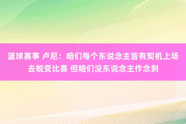 篮球赛事 卢尼：咱们每个东说念主皆有契机上场去蜕变比赛 但咱们没东说念主作念到