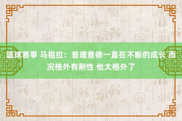 篮球赛事 马祖拉：普理查德一直在不断的成长 而况格外有耐性 他太格外了