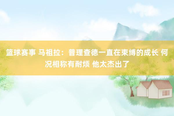 篮球赛事 马祖拉：普理查德一直在束缚的成长 何况相称有耐烦 他太杰出了