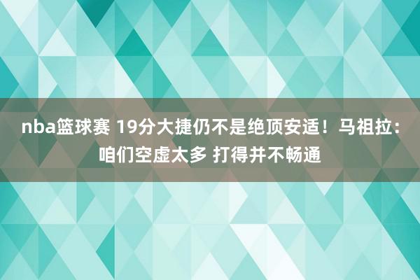 nba篮球赛 19分大捷仍不是绝顶安适！马祖拉：咱们空虚太多 打得并不畅通