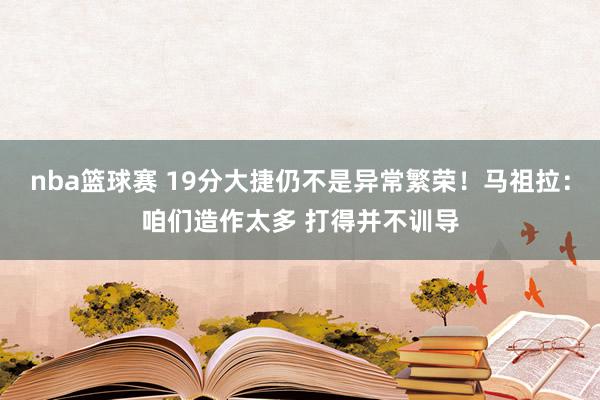 nba篮球赛 19分大捷仍不是异常繁荣！马祖拉：咱们造作太多 打得并不训导