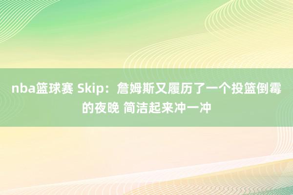 nba篮球赛 Skip：詹姆斯又履历了一个投篮倒霉的夜晚 简洁起来冲一冲