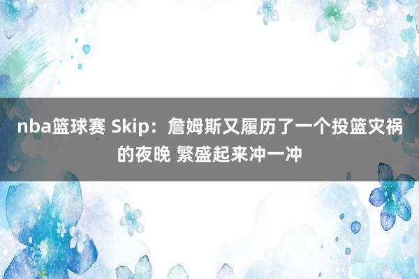 nba篮球赛 Skip：詹姆斯又履历了一个投篮灾祸的夜晚 繁盛起来冲一冲