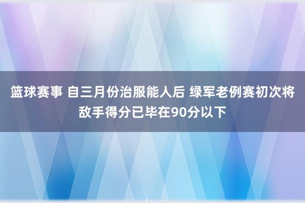 篮球赛事 自三月份治服能人后 绿军老例赛初次将敌手得分已毕在90分以下