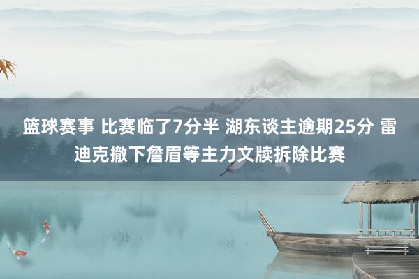 篮球赛事 比赛临了7分半 湖东谈主逾期25分 雷迪克撤下詹眉等主力文牍拆除比赛