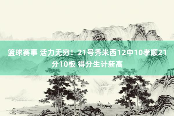 篮球赛事 活力无穷！21号秀米西12中10孝顺21分10板 得分生计新高