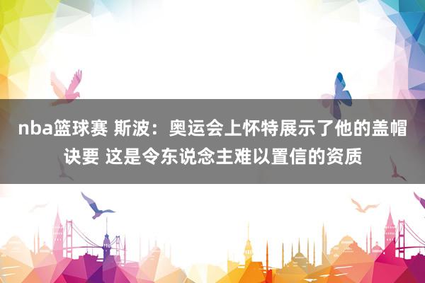 nba篮球赛 斯波：奥运会上怀特展示了他的盖帽诀要 这是令东说念主难以置信的资质