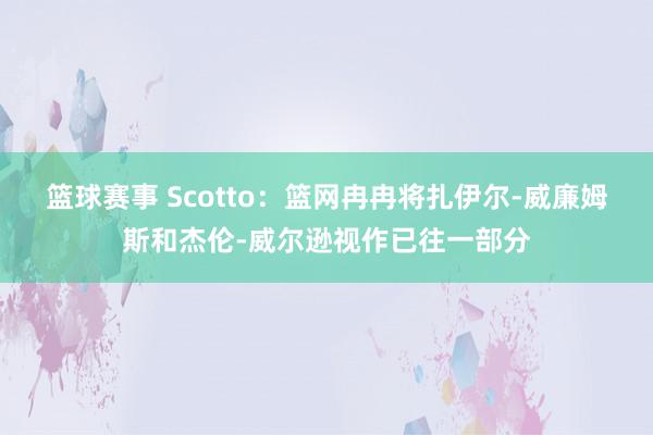 篮球赛事 Scotto：篮网冉冉将扎伊尔-威廉姆斯和杰伦-威尔逊视作已往一部分