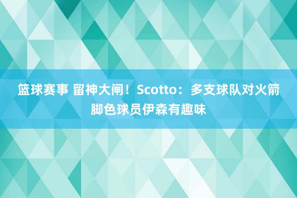 篮球赛事 留神大闸！Scotto：多支球队对火箭脚色球员伊森有趣味