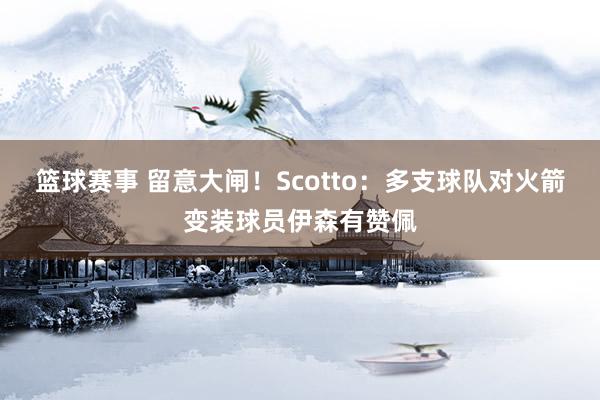 篮球赛事 留意大闸！Scotto：多支球队对火箭变装球员伊森有赞佩