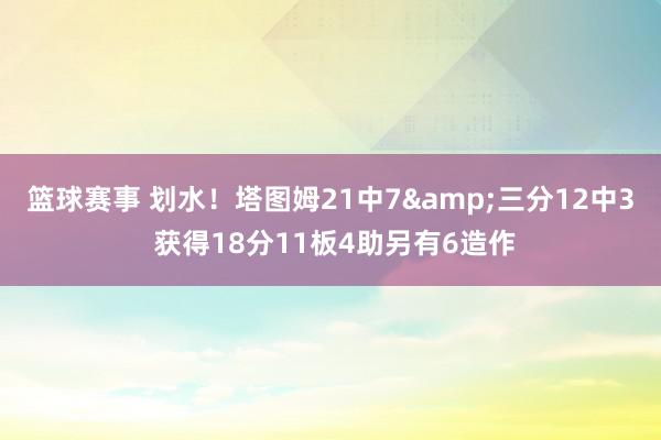 篮球赛事 划水！塔图姆21中7&三分12中3 获得18分11板4助另有6造作