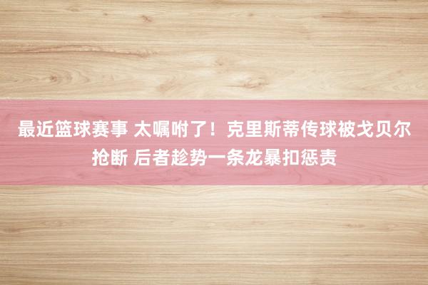 最近篮球赛事 太嘱咐了！克里斯蒂传球被戈贝尔抢断 后者趁势一条龙暴扣惩责