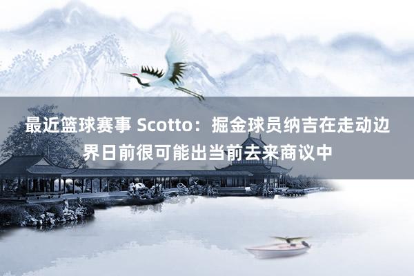 最近篮球赛事 Scotto：掘金球员纳吉在走动边界日前很可能出当前去来商议中