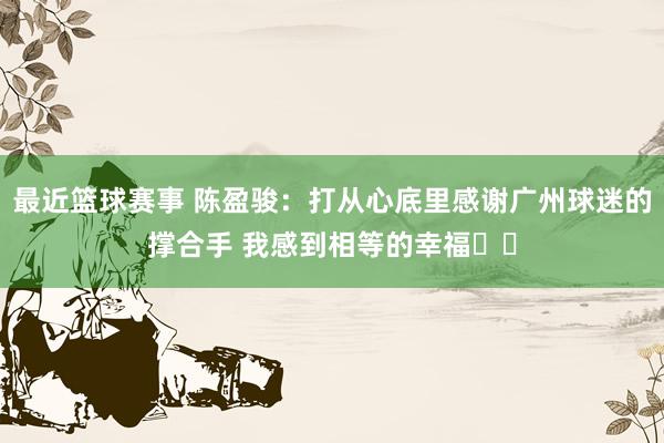 最近篮球赛事 陈盈骏：打从心底里感谢广州球迷的撑合手 我感到相等的幸福❤️