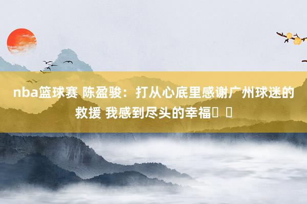 nba篮球赛 陈盈骏：打从心底里感谢广州球迷的救援 我感到尽头的幸福❤️