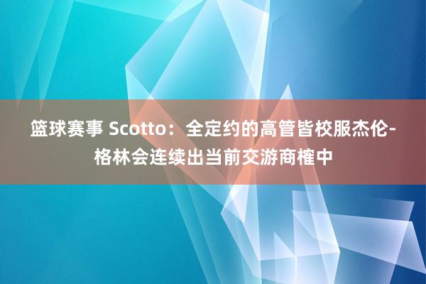 篮球赛事 Scotto：全定约的高管皆校服杰伦-格林会连续出当前交游商榷中