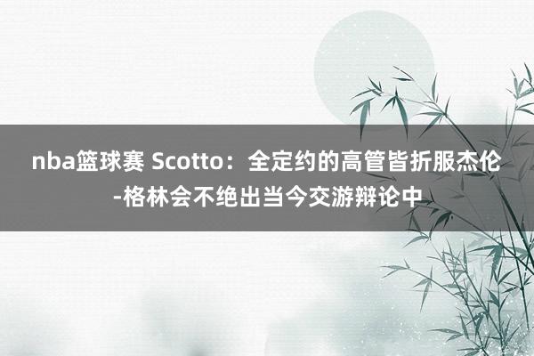 nba篮球赛 Scotto：全定约的高管皆折服杰伦-格林会不绝出当今交游辩论中