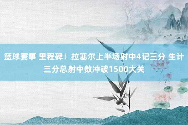 篮球赛事 里程碑！拉塞尔上半场射中4记三分 生计三分总射中数冲破1500大关