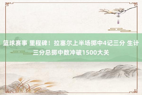 篮球赛事 里程碑！拉塞尔上半场掷中4记三分 生计三分总掷中数冲破1500大关