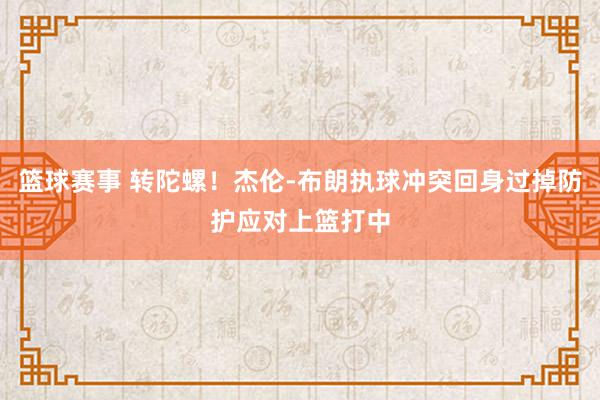 篮球赛事 转陀螺！杰伦-布朗执球冲突回身过掉防护应对上篮打中