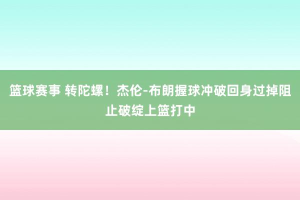 篮球赛事 转陀螺！杰伦-布朗握球冲破回身过掉阻止破绽上篮打中