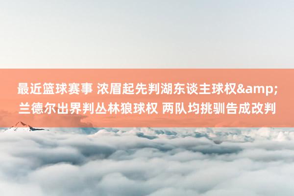 最近篮球赛事 浓眉起先判湖东谈主球权&兰德尔出界判丛林狼球权 两队均挑驯告成改判