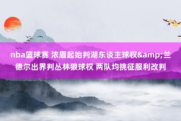 nba篮球赛 浓眉起始判湖东谈主球权&兰德尔出界判丛林狼球权 两队均挑征服利改判