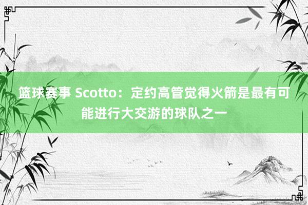 篮球赛事 Scotto：定约高管觉得火箭是最有可能进行大交游的球队之一