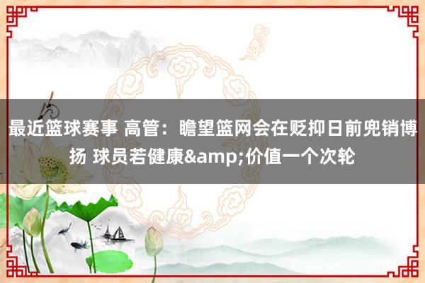 最近篮球赛事 高管：瞻望篮网会在贬抑日前兜销博扬 球员若健康