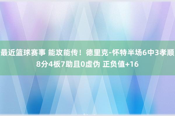 最近篮球赛事 能攻能传！德里克-怀特半场6中3孝顺8分4板7助且0虚伪 正负值+16