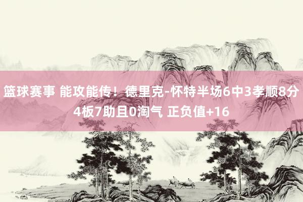 篮球赛事 能攻能传！德里克-怀特半场6中3孝顺8分4板7助且0淘气 正负值+16