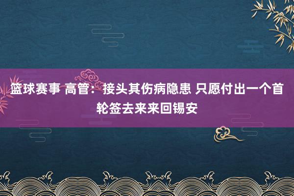 篮球赛事 高管：接头其伤病隐患 只愿付出一个首轮签去来来回锡