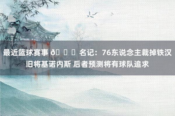 最近篮球赛事 👀名记：76东说念主裁掉铁汉旧将基诺内斯 后者