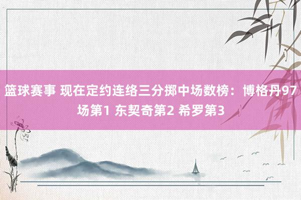 篮球赛事 现在定约连络三分掷中场数榜：博格丹97场第1 东契