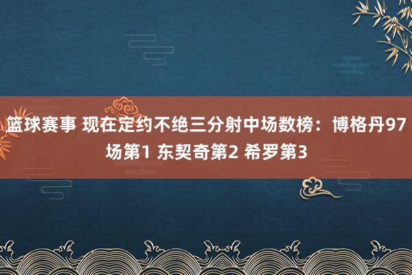 篮球赛事 现在定约不绝三分射中场数榜：博格丹97场第1 东契