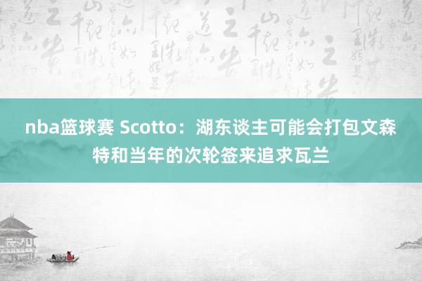 nba篮球赛 Scotto：湖东谈主可能会打包文森特和当年的