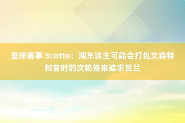 篮球赛事 Scotto：湖东谈主可能会打包文森特和昔时的次轮