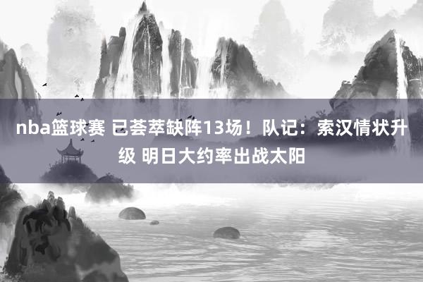 nba篮球赛 已荟萃缺阵13场！队记：索汉情状升级 明日大约