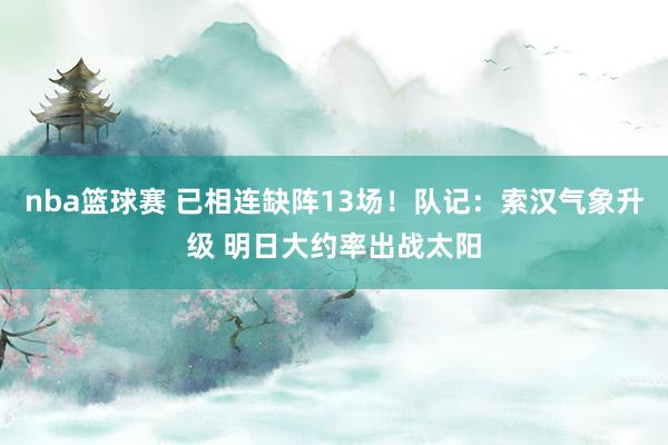 nba篮球赛 已相连缺阵13场！队记：索汉气象升级 明日大约